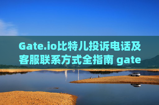 Gate.io比特儿投诉电话及客服联系方式全指南 gateio比特儿投诉电话