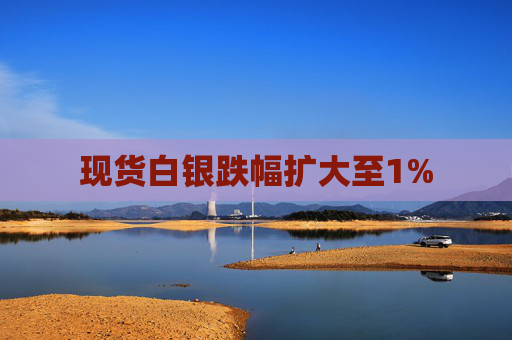 现货白银跌幅扩大至1%