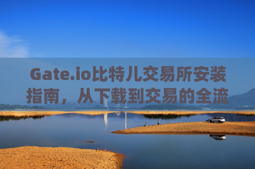 Gate.io比特儿交易所安装指南，从下载到交易的全流程解析 gateio比特儿 安装
