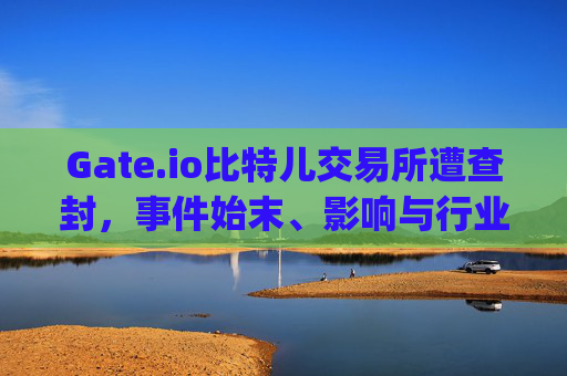Gate.io比特儿交易所遭查封，事件始末、影响与行业反思 gateio比特儿交易所查封