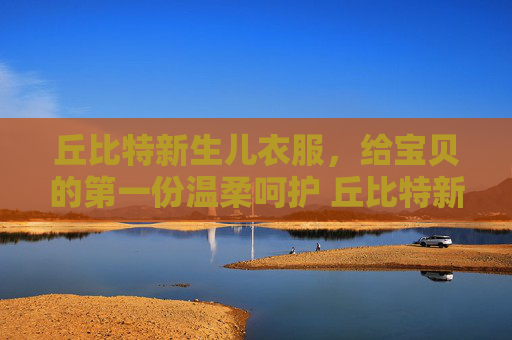 丘比特新生儿衣服，给宝贝的第一份温柔呵护 丘比特新生儿衣服