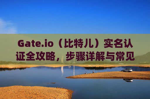 Gate.io（比特儿）实名认证全攻略，步骤详解与常见问题解答 gateio比特儿怎么实名认证