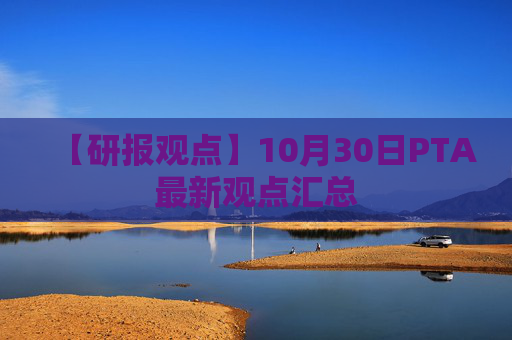 【研报观点】10月30日PTA最新观点汇总