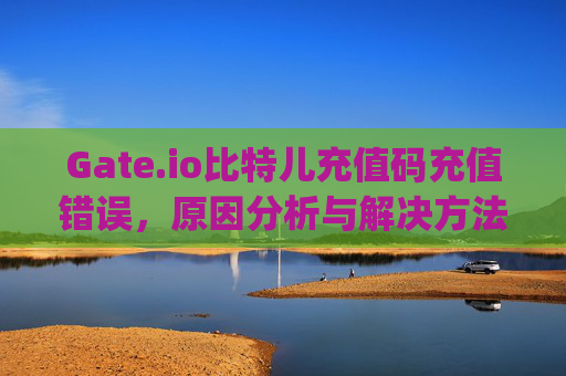 Gate.io比特儿充值码充值错误，原因分析与解决方法 gateio比特儿充值码充值错误