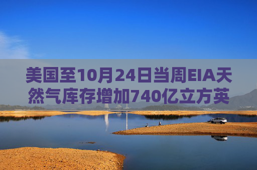 美国至10月24日当周EIA天然气库存增加740亿立方英尺