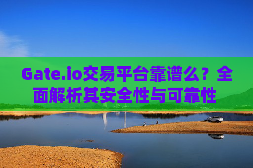 Gate.io交易平台靠谱么？全面解析其安全性与可靠性 gateio交易平台靠谱么