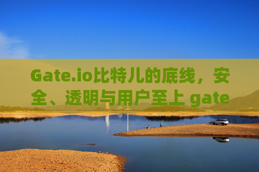 Gate.io比特儿的底线，安全、透明与用户至上 gateio比特儿的底线