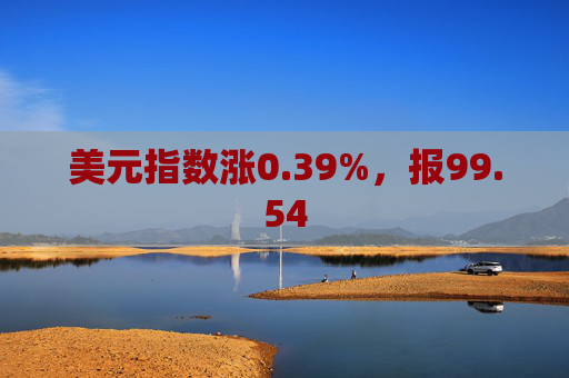 美元指数涨0.39%,报99.54