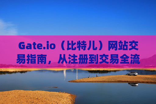 Gate.io（比特儿）网站交易指南，从注册到交易全流程 gateio比特儿网站怎么交易