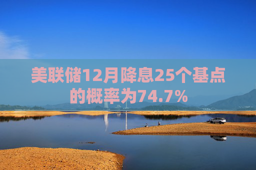 美联储12月降息25个基点的概率为74.7%
