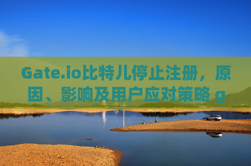 Gate.io比特儿停止注册，原因、影响及用户应对策略 gateio比特儿 停止注册