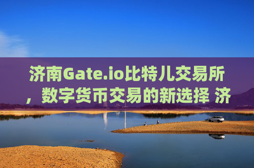 济南Gate.io比特儿交易所，数字货币交易的新选择 济南gateio比特儿交易所