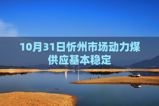 10月31日忻州市场动力煤供应基本稳定