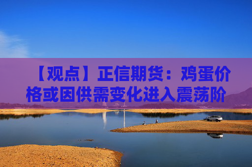 【观点】正信期货:鸡蛋价格或因供需变化进入震荡阶段