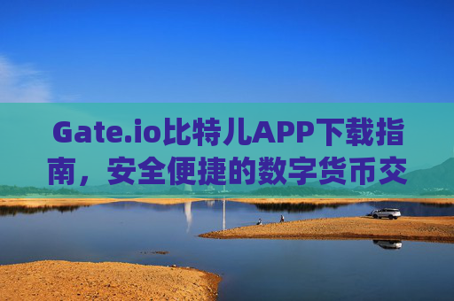 Gate.io比特儿APP下载指南，安全便捷的数字货币交易体验 gateio比特儿的app怎么下