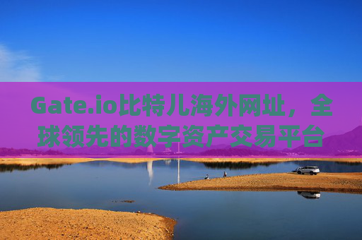 Gate.io比特儿海外网址，全球领先的数字资产交易平台 gateio比特儿海外网址