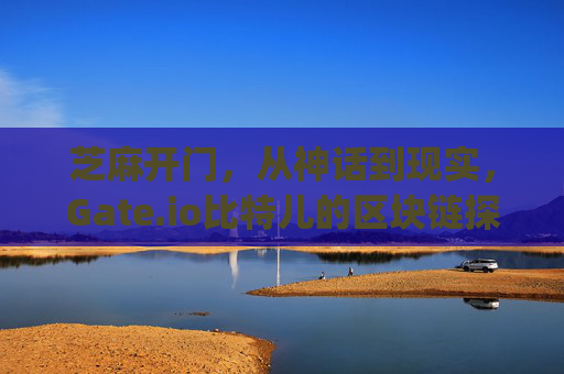 芝麻开门，从神话到现实，Gate.io比特儿的区块链探索之旅 芝麻开门 原gateio比特儿