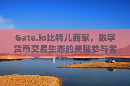 Gate.io比特儿商家，数字货币交易生态的关键参与者 gateio比特儿商家