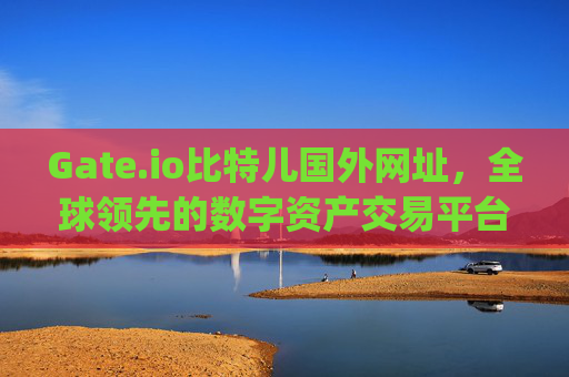 Gate.io比特儿国外网址，全球领先的数字资产交易平台 gateio比特儿国外网址