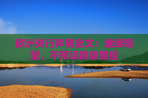 欧洲央行声明全文:继续观望,不预设降息路径