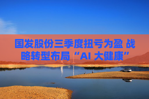 国发股份三季度扭亏为盈 战略转型布局“AI 大健康”