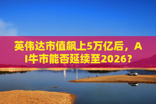 英伟达市值飙上5万亿后,AI牛市能否延续至2026?