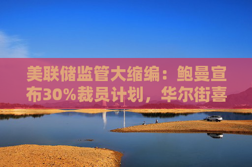 美联储监管大缩编:鲍曼宣布30%裁员计划,华尔街喜迎监管松绑