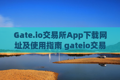 Gate.io交易所App下载网址及使用指南 gateio交易所app下载网址