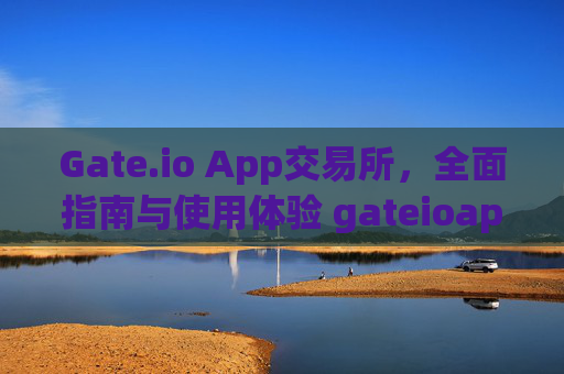 Gate.io App交易所，全面指南与使用体验 gateioapp交易所