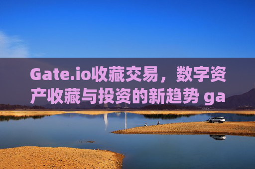 Gate.io收藏交易，数字资产收藏与投资的新趋势 gateio收藏交易