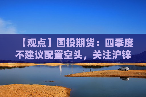 【观点】国投期货：四季度不建议配置空头，关注沪锌走势