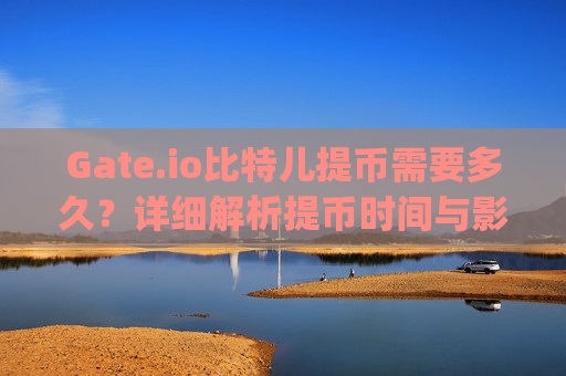 Gate.io比特儿提币需要多久？详细解析提币时间与影响因素 gateio比特儿提币需要多久