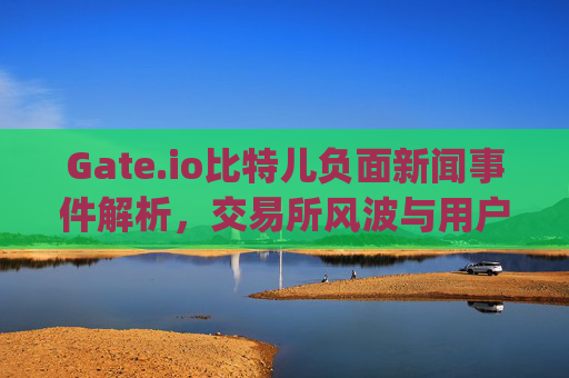 Gate.io比特儿负面新闻事件解析，交易所风波与用户信任危机 gateio比特儿负面新闻事件