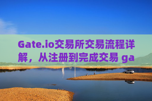 Gate.io交易所交易流程详解，从注册到完成交易 gateio交易所交易流程