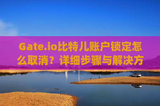 Gate.io比特儿账户锁定怎么取消？详细步骤与解决方法 gateio比特儿锁定怎么取消