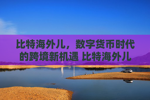 比特海外儿，数字货币时代的跨境新机遇 比特海外儿