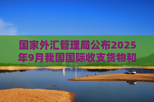 国家外汇管理局公布2025年9月我国国际收支货物和服务贸易数据