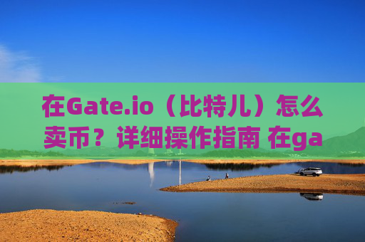 在Gate.io（比特儿）怎么卖币？详细操作指南 在gateio比特儿怎么卖币