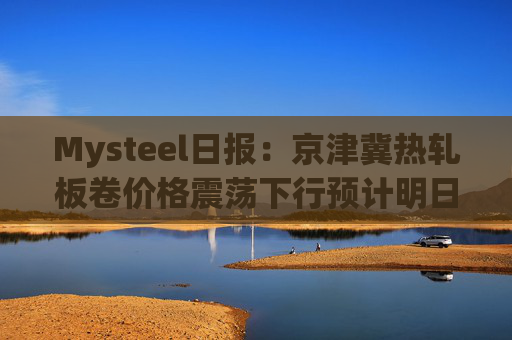 Mysteel日报:京津冀热轧板卷价格震荡下行预计明日延续弱势震荡