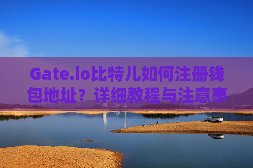 Gate.io比特儿如何注册钱包地址？详细教程与注意事项 gateio比特儿怎么注册钱包地址