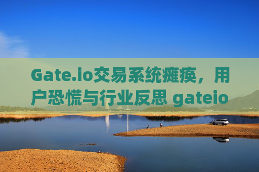 Gate.io交易系统瘫痪，用户恐慌与行业反思 gateio交易系统瘫痪