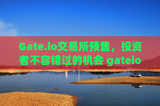 Gate.io交易所预售，投资者不容错过的机会 gateio交易所预售