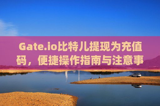 Gate.io比特儿提现为充值码，便捷操作指南与注意事项 gateio比特儿提现为充值码