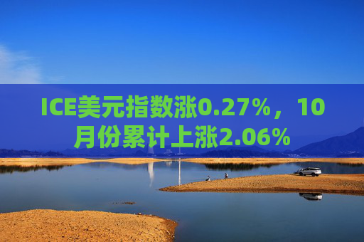 ICE美元指数涨0.27%，10月份累计上涨2.06%