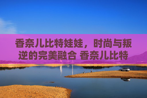 香奈儿比特娃娃，时尚与叛逆的完美融合 香奈儿比特娃娃