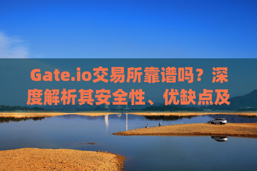 Gate.io交易所靠谱吗？深度解析其安全性、优缺点及使用建议 上gateio交易所靠谱吗