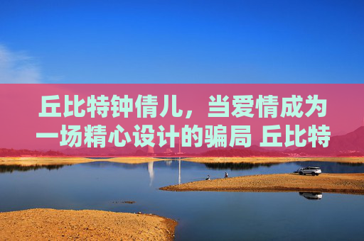 丘比特钟倩儿，当爱情成为一场精心设计的骗局 丘比特钟倩儿