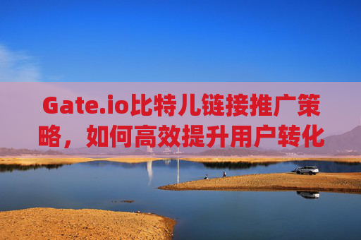 Gate.io比特儿链接推广策略，如何高效提升用户转化率 gateio比特儿链接怎么推广