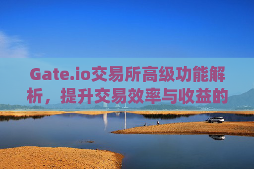 Gate.io交易所高级功能解析，提升交易效率与收益的必备工具 gateio交易所高级功能