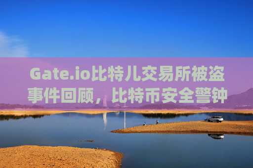 Gate.io比特儿交易所被盗事件回顾，比特币安全警钟长鸣 gateio比特儿 被盗 比特币
